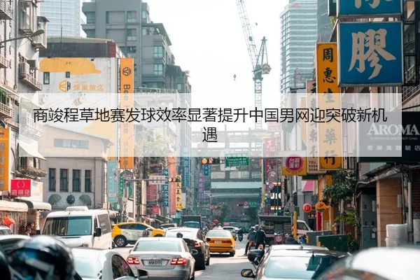 商竣程草地赛发球效率显著提升中国男网迎突破新机遇 - bandaotiyu
