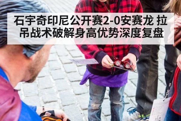 石宇奇印尼公开赛2-0安赛龙 拉吊战术破解身高优势深度复盘 - bandaotiyu