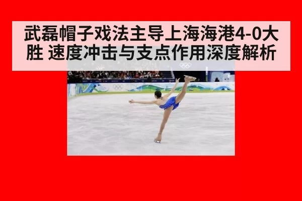 武磊帽子戏法主导上海海港4-0大胜 速度冲击与支点作用深度解析 - bandaotiyu