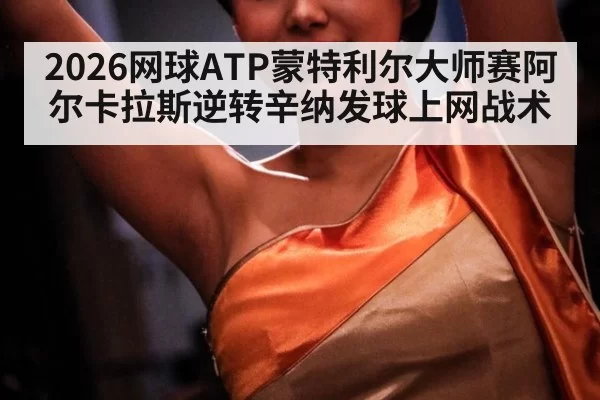 2026网球ATP蒙特利尔大师赛阿尔卡拉斯逆转辛纳发球上网战术 - bandaotiyu