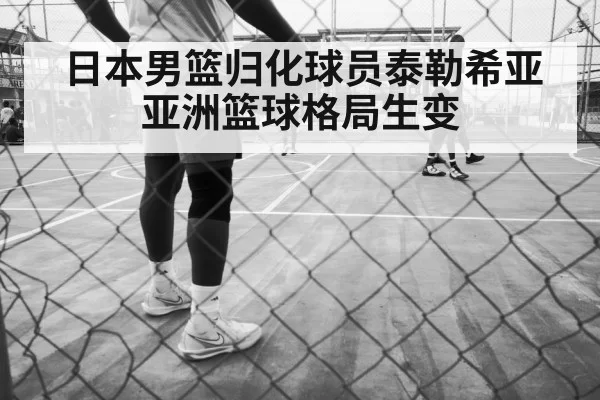 日本男篮归化球员泰勒希亚 亚洲篮球格局生变 - bandaotiyu