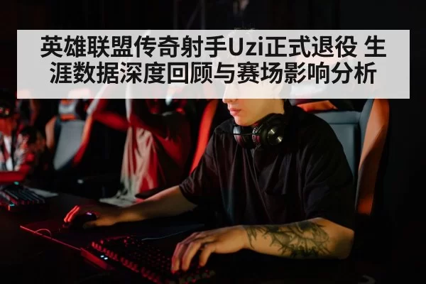 英雄联盟传奇射手Uzi正式退役 生涯数据深度回顾与赛场影响分析 - bandaotiyu