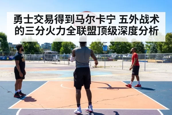 勇士交易得到马尔卡宁 五外战术的三分火力全联盟顶级深度分析 - bandaotiyu