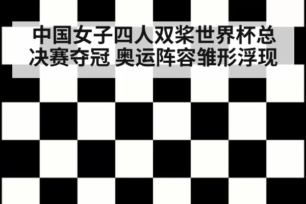 中国女子四人双桨世界杯总决赛夺冠 奥运阵容雏形浮现 - bandaotiyu
