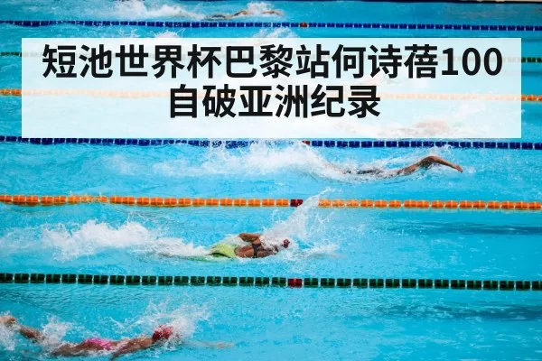 短池世界杯巴黎站何诗蓓100自破亚洲纪录
