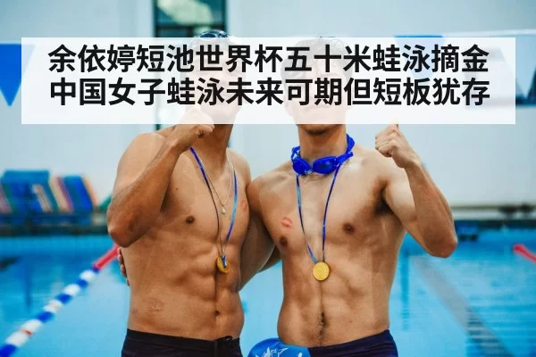 余依婷短池世界杯五十米蛙泳摘金 中国女子蛙泳未来可期但短板犹存