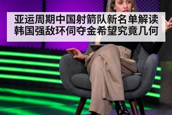 亚运周期中国射箭队新名单解读 韩国强敌环伺夺金希望究竟几何 - bandaotiyu