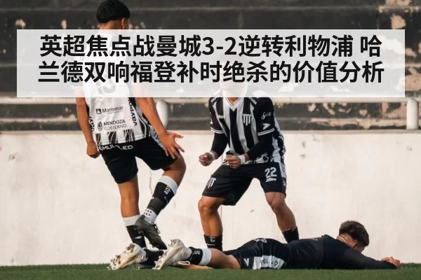 英超焦点战曼城3-2逆转利物浦 哈兰德双响福登补时绝杀的价值分析 - bandaotiyu