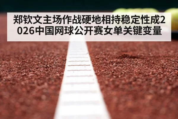 郑钦文主场作战硬地相持稳定性成2026中国网球公开赛女单关键变量 - bandaotiyu